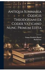 Antiqua Summaria Codicis Theodosiani Ex Codex Vaticano Nunc Primum Edita