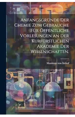 Anfangsgrunde der Chemie zum Gebrauche fur offentliche Vorlesungen an der kurfurstlichen Akademie der Wissenschaften.