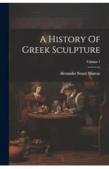 A History Of Greek Sculpture; Volume 1