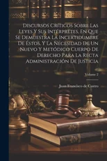 Discursos Criticos Sobre Las Leyes Y Sus Interpretes, En Que Se Demuestra La Incertidumbre De Estos, Y La Necesidad De Un Nuevo Y Metodico Cuerpo De Derecho Para La Recta Administracion De Justicia; V