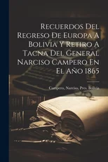 Recuerdos Del Regreso De Europa A Bolivia Y Retiro A Tacna Del General Narciso Campero En El Ano 1865