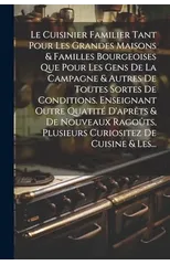 Le Cuisinier Familier Tant Pour Les Grandes Maisons & Familles Bourgeoises Que Pour Les Gens De La Campagne & Autres De Toutes Sortes De Conditions. Enseignant Outre Quatite D'aprets & De Nouveaux Rag