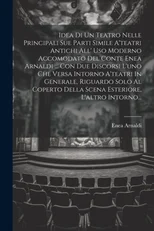 Idea Di Un Teatro Nelle Principali Sue Parti Simile A'teatri Antichi All' Uso Moderno Accomodato Del Conte Enea Arnaldi ... Con Due Discorsi L'uno Che Versa Intorno A'teatri In Generale, Riguardo Solo