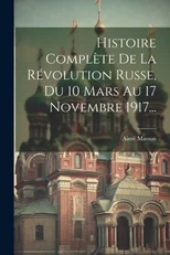 Histoire Complete De La Revolution Russe, Du 10 Mars Au 17 Novembre 1917...