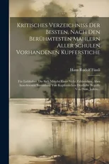 Kritisches Verzeichniß Der Beßten, Nach Den Beruhmtesten Mahlern Aller Schulen Vorhandenen Kupferstiche