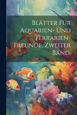 Blatter fur Aquarien- und Terrarien-Freunde. Zweiter Band.