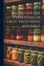 Recipes for the Preserving of Fruit, Vegetables, and Meat