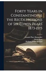 Forty Years in Constantinople the Recollections of Sir Edwin Pears 1873-1915