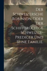 Der Schweizersche Robinson oder der schiffbruchige Schweizer-Prediger und seine Familie.