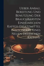Ueber Anbau, Bereitung und Benutzung der brauchbarsten einheimschen Kaffeh-Ersatzmittel inbesondere eines neuen deutschen Kaffehs.