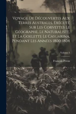 Voyage De Decouvertes Aux Terres Australes, Execute Sur Les Corvettes Le Geographe, Le Naturaliste, Et La Goelette Le Casuarina, Pendant Les Annees 1800-1804; Volume 3