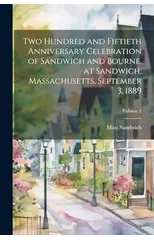 Two Hundred and Fiftieth Anniversary Celebration of Sandwich and Bourne, at Sandwich, Massachusetts, September 3, 1889; Volume 2