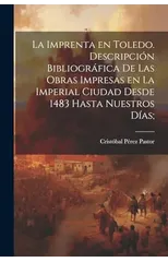 La imprenta en Toledo. Descripcion bibliografica de las obras impresas en la imperial ciudad desde 1483 hasta nuestros dias;