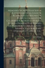 Memoires Secrets Pour Servir A L'Histoire De La Cour De Russie, Sous Les Regnes De Pierre Le Grand Et De Catherine #, Rediges Et Publies, Pour La Premiere Fois, D'Apres Les Manuscrits Originaux Du Sie
