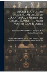 Degree Book of the Independent Order of Good Templars Under the Jurisdiction of the Right Worthy Grand Lodge