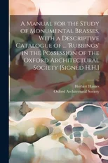 A Manual for the Study of Monumental Brasses, With a Descriptive Catalogue of ... 'Rubbings' in the Possession of the Oxford Architectural Society [Signed H.H.]