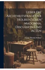 Ueber Die Aechtheitsfrage Der Holbein'Schen Madonna, Discussion Und Acten