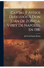 Cartas Y Avisos Dirigidos A Don Juan De Zuniga, Virey De Napoles, En 1581