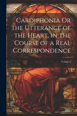 Cardiphonia Or the Utterance of the Heart, in the Course of a Real Correspondence; Volume 2