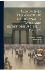 Monumenta Reformationis Lutheranae Ex Tabulariis Secretioribus S. Sedis, 1521-1525