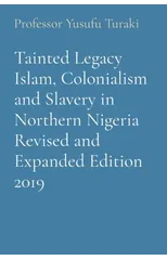 Tainted Legacy Islam, Colonialism and Slavery in Northern Nigeria Revised and Expanded Edition 2019