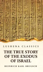 The True Story of the Exodus of Israel Together With a Brief View of the History of Monumental Egypt