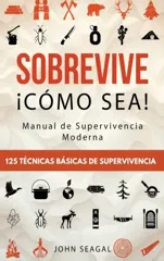 Sobrevive ¡Como Sea! Manual de Supervivencia Moderna. 125 Tecnicas Basicas de Supervivencia