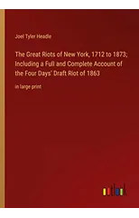 The Great Riots of New York, 1712 to 1873; Including a Full and Complete Account of the Four Days' Draft Riot of 1863