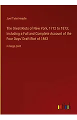The Great Riots of New York, 1712 to 1873; Including a Full and Complete Account of the Four Days' Draft Riot of 1863
