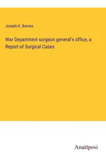 War Department surgeon general's office, a Report of Surgical Cases