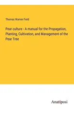 Pear culture - A manual for the Propagation, Planting, Cultivation, and Management of the Pear Tree