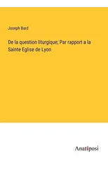 De la question liturgique; Par rapport a la Sainte Eglise de Lyon