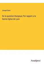 De la question liturgique; Par rapport a la Sainte Eglise de Lyon