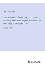 The Great Riots of New York, 1712 to 1873; Including a Full and Complete Account of the Four Days' Draft Riot of 1863