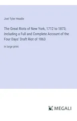 The Great Riots of New York, 1712 to 1873; Including a Full and Complete Account of the Four Days' Draft Riot of 1863