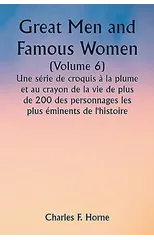 Great Men and Famous Women (Volume 6) Une serie de croquis a la plume et au crayon de la vie de plus de 200 des personnages les plus eminents de l'histoire