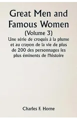 Great Men and Famous Women (Volume 3) Une serie de croquis a la plume et au crayon de la vie de plus de 200 des personnages les plus eminents de l'histoire