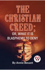 The Christian Creed; or, What it is Blasphemy to Deny