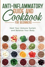 Anti-Inflammatory Guide and Cookbook for Beginners; Heal Your Immune System and Balance Your Body