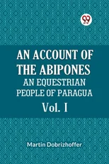 AN ACCOUNT OF THE ABIPONES Vol. IAN EQUESTRIAN PEOPLE OF PARAGUAY (Edition2023)