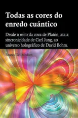 Todas as cores do enredo cuantico.Desde o mito da cova de Platon, ata a sincronicidade de Carl Jung, ao universo holografico de David Bohm