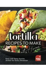 Tortilla Recipes to Make at Home