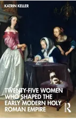 Twenty-Five Women Who Shaped the Early Modern Holy Roman Empire