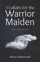 A Lullaby for the Warrior Maiden and Other Stories