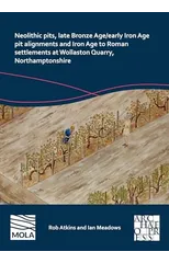 Neolithic Pits, Late Bronze Age/Early Iron Age Pit Alignments and Iron Age to Roman Settlements at Wollaston Quarry, Northamptonshire