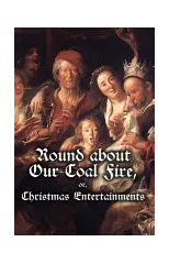 Round about Our Coal Fire, or, Christmas Entertainments