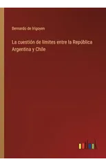 La cuestion de limites entre la Republica Argentina y Chile