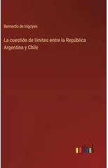 La cuestion de limites entre la Republica Argentina y Chile