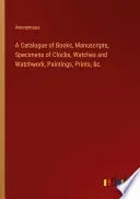 A Catalogue of Books, Manuscripts, Specimens of Clocks, Watches and Watchwork, Paintings, Prints, &c.