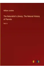 The Naturalist's Library. The Natural History of Parrots